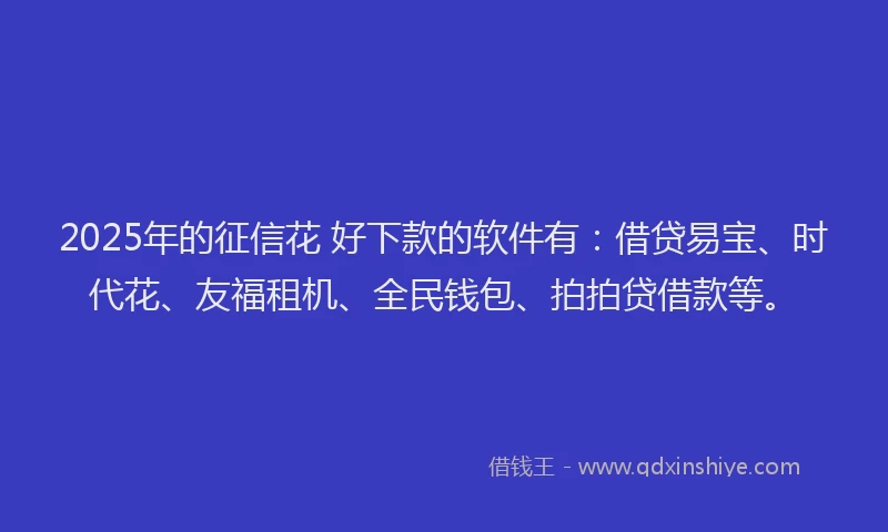2025年的征信花 好下款的软件有：借贷易宝、时代花、友福租机、全民钱包、拍拍贷借款等。