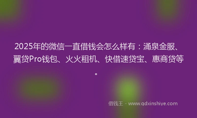 2025年的微信一直借钱会怎么样有：涌泉金服、翼贷Pro钱包、火火租机、快借速贷宝、惠商贷等。