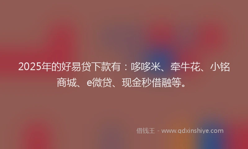 2025年的好易贷下款有：哆哆米、牵牛花、小铭商城、e微贷、现金秒借融等。