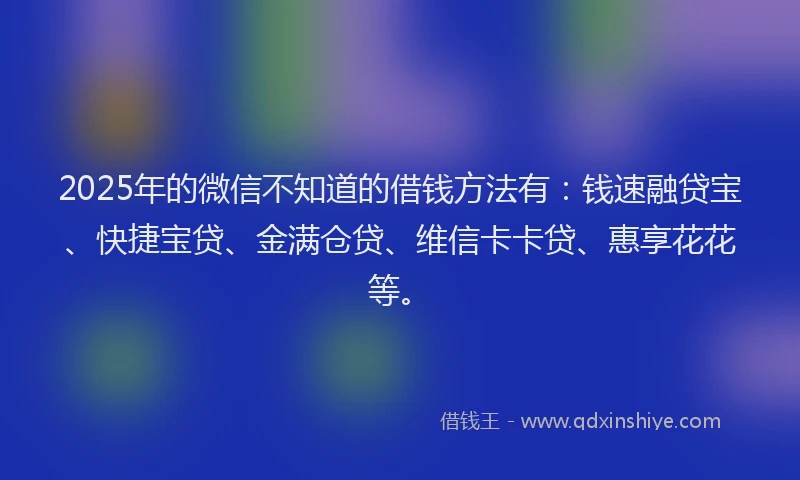 2025年的微信不知道的借钱方法有：钱速融贷宝、快捷宝贷、金满仓贷、维信卡卡贷、惠享花花等。