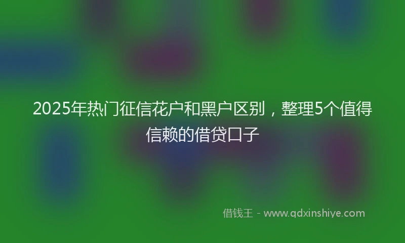 2025年热门征信花户和黑户区别，整理5个值得信赖的借贷口子