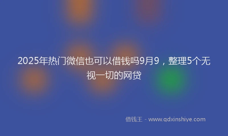 2025年热门微信也可以借钱吗9月9，整理5个无视一切的网贷