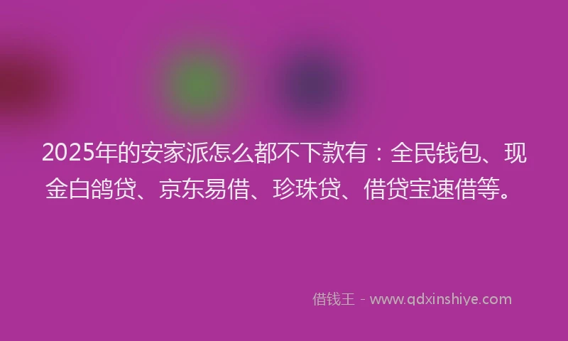 2025年的安家派怎么都不下款有：全民钱包、现金白鸽贷、京东易借、珍珠贷、借贷宝速借等。