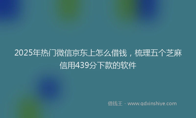 2025年热门微信京东上怎么借钱，梳理五个芝麻信用439分下款的软件