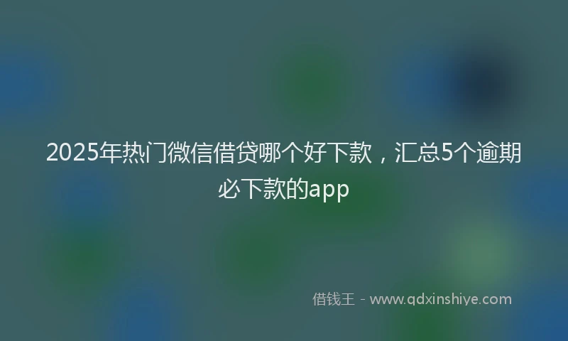 2025年热门微信借贷哪个好下款，汇总5个逾期必下款的app