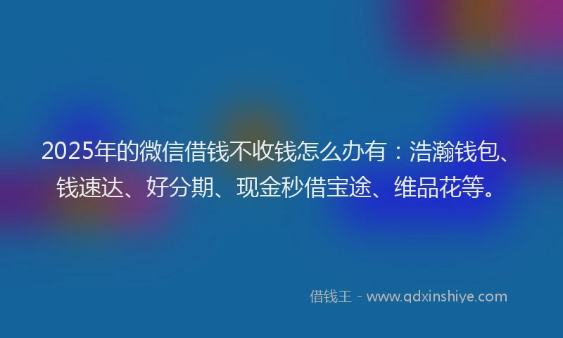 2025年的微信借钱不收钱怎么办有：浩瀚钱包、钱速达、好分期、现金秒借宝途、维品花等。