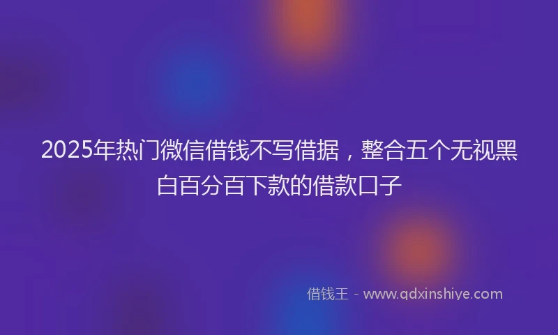 2025年热门微信借钱不写借据，整合五个无视黑白百分百下款的借款口子
