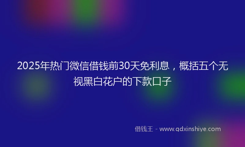 2025年热门微信借钱前30天免利息，概括五个无视黑白花户的下款口子