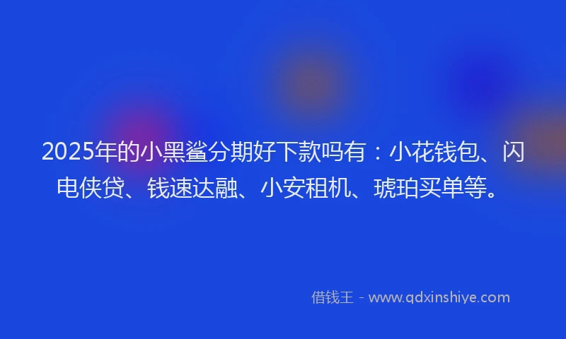 2025年的小黑鲨分期好下款吗有：小花钱包、闪电侠贷、钱速达融、小安租机、琥珀买单等。