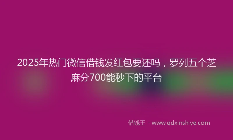 2025年热门微信借钱发红包要还吗，罗列五个芝麻分700能秒下的平台