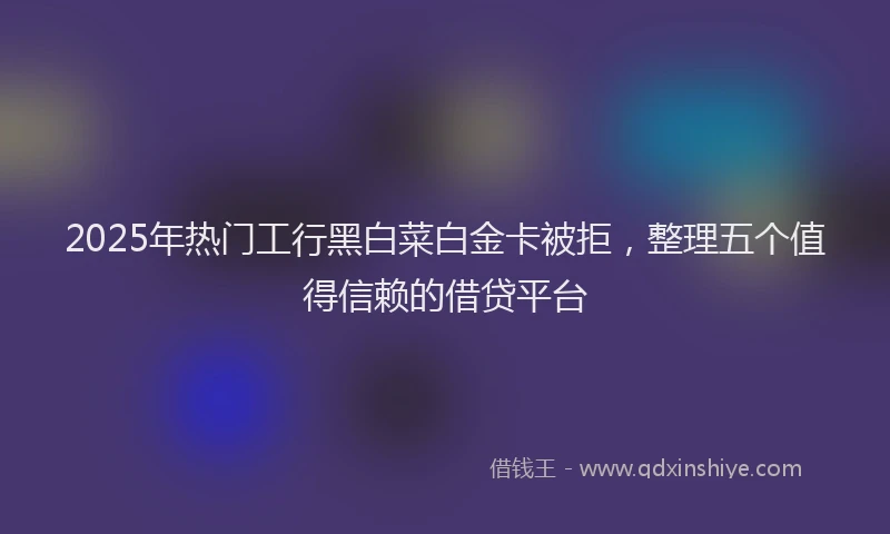 2025年热门工行黑白菜白金卡被拒，整理五个值得信赖的借贷平台