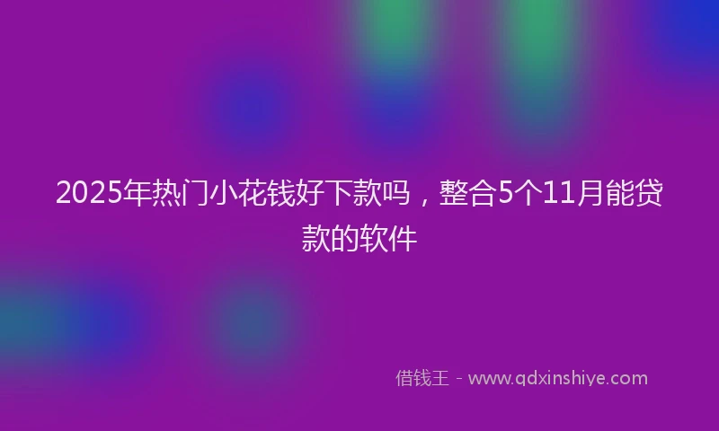 2025年热门小花钱好下款吗，整合5个11月能贷款的软件