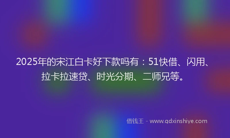 2025年的宋江白卡好下款吗有：51快借、闪用、拉卡拉速贷、时光分期、二师兄等。