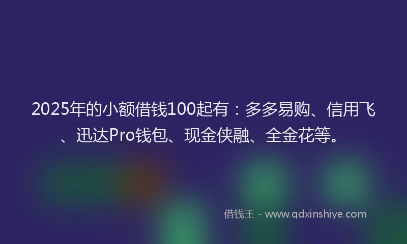 2025年的小额借钱100起有：多多易购、信用飞、迅达Pro钱包、现金侠融、全金花等。
