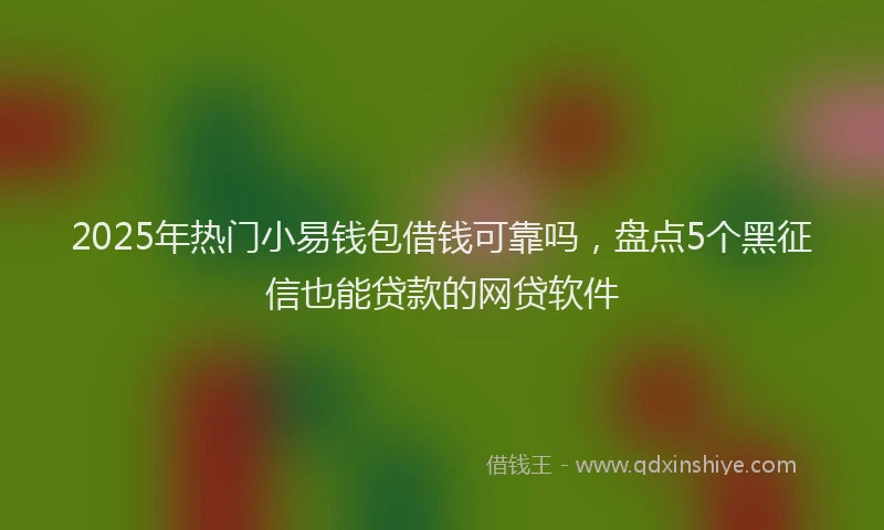 2025年热门小易钱包借钱可靠吗，盘点5个黑征信也能贷款的网贷软件