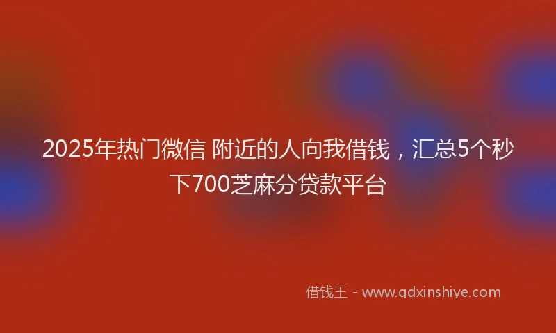 2025年热门微信 附近的人向我借钱，汇总5个秒下700芝麻分贷款平台