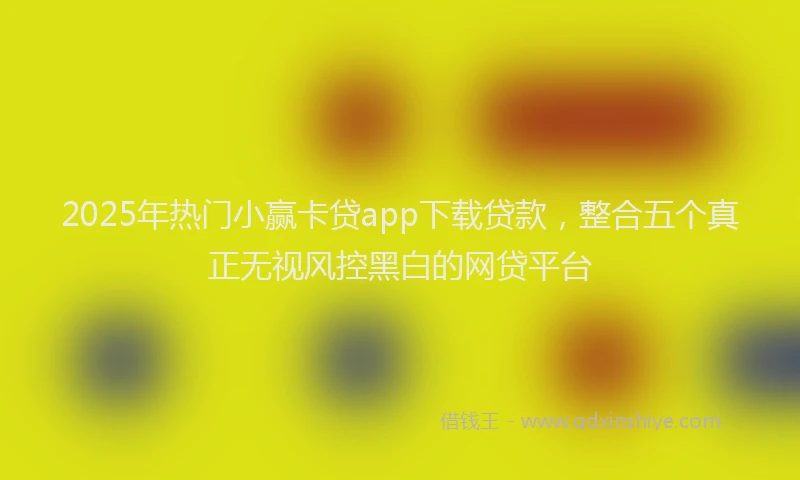 2025年热门小赢卡贷app下载贷款，整合五个真正无视风控黑白的网贷平台