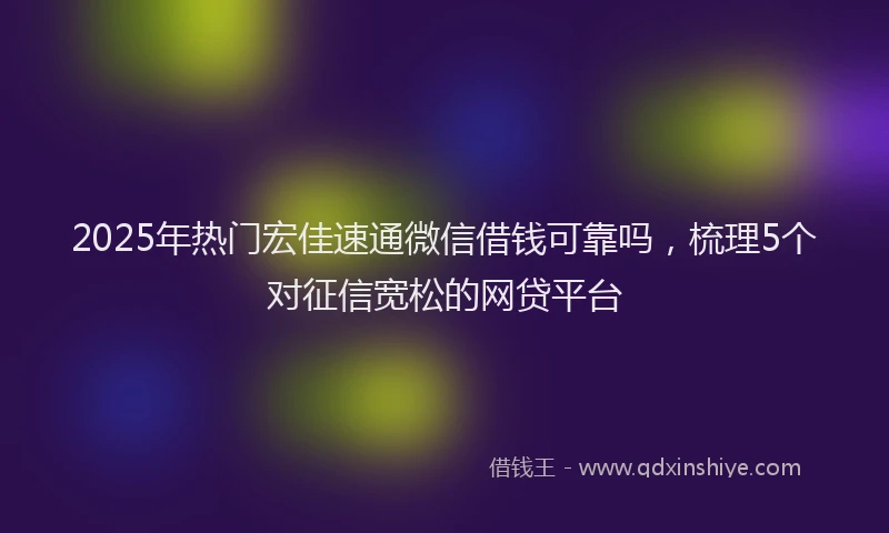 2025年热门宏佳速通微信借钱可靠吗，梳理5个对征信宽松的网贷平台