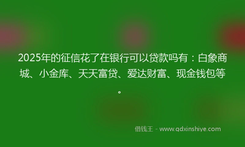 2025年的征信花了在银行可以贷款吗有：白象商城、小金库、天天富贷、爱达财富、现金钱包等。