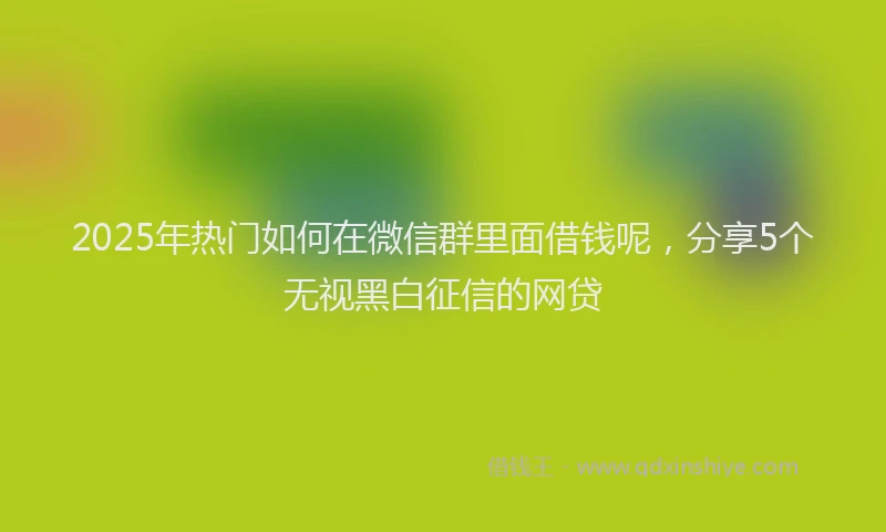 2025年热门如何在微信群里面借钱呢，分享5个无视黑白征信的网贷