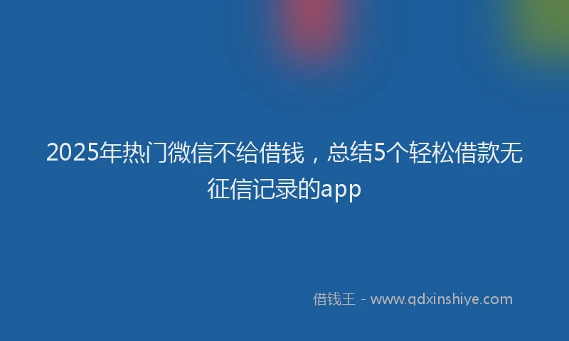 2025年热门微信不给借钱，总结5个轻松借款无征信记录的app