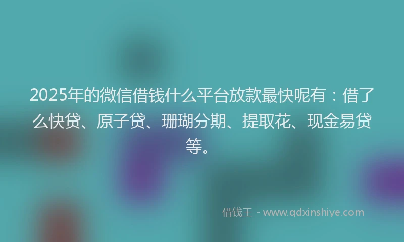 2025年的微信借钱什么平台放款最快呢有：借了么快贷、原子贷、珊瑚分期、提取花、现金易贷等。