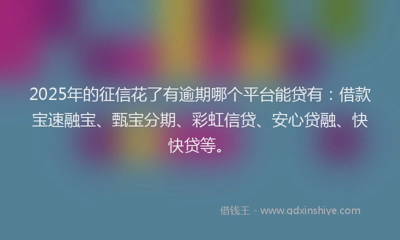 2025年的征信花了有逾期哪个平台能贷有：借款宝速融宝、甄宝分期、彩虹信贷、安心贷融、快快贷等。