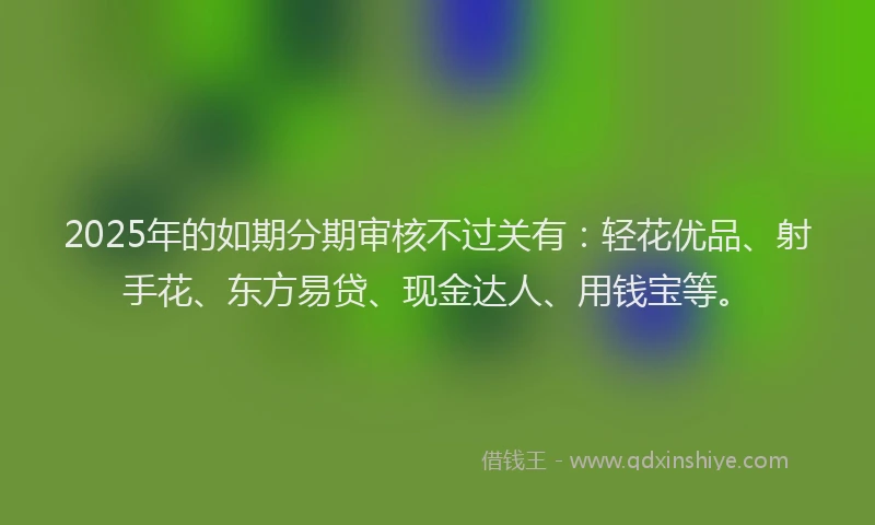 2025年的如期分期审核不过关有：轻花优品、射手花、东方易贷、现金达人、用钱宝等。