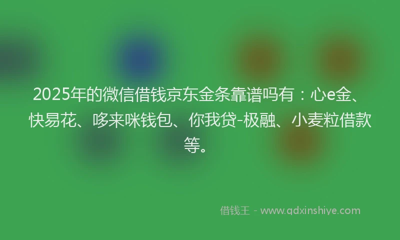 2025年的微信借钱京东金条靠谱吗有：心e金、快易花、哆来咪钱包、你我贷-极融、小麦粒借款等。