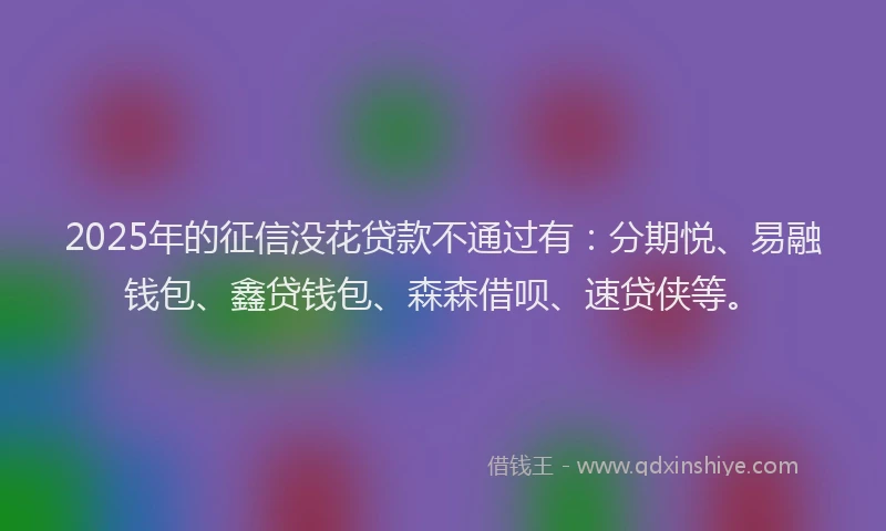2025年的征信没花贷款不通过有：分期悦、易融钱包、鑫贷钱包、森森借呗、速贷侠等。