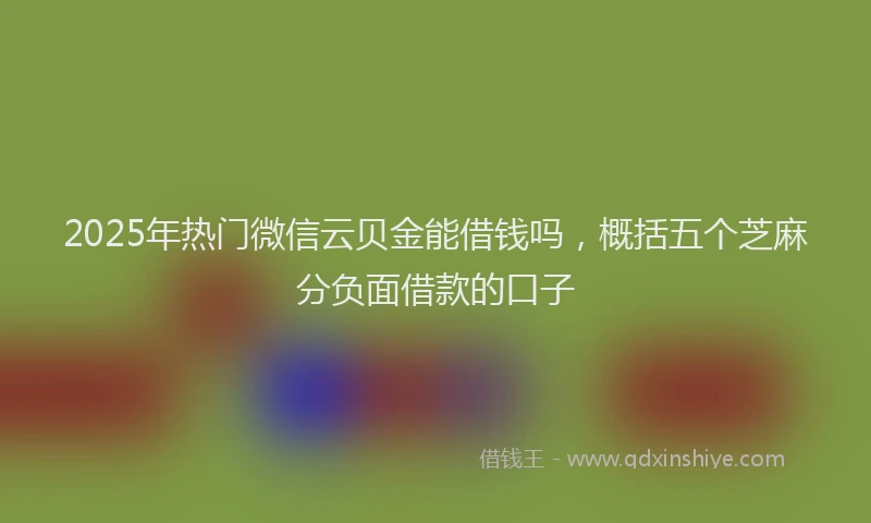 2025年热门微信云贝金能借钱吗，概括五个芝麻分负面借款的口子