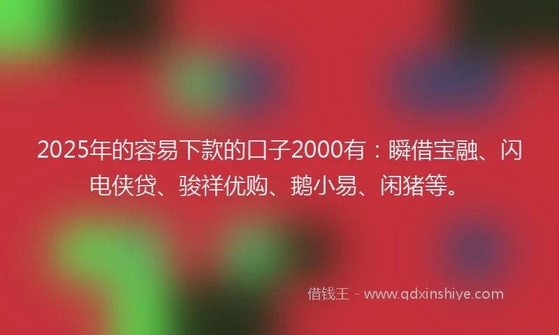 2025年的容易下款的口子2000有：瞬借宝融、闪电侠贷、骏祥优购、鹅小易、闲猪等。