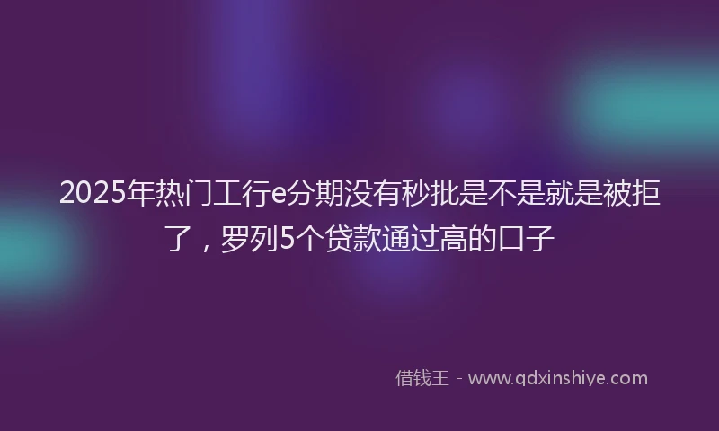 2025年热门工行e分期没有秒批是不是就是被拒了，罗列5个贷款通过高的口子