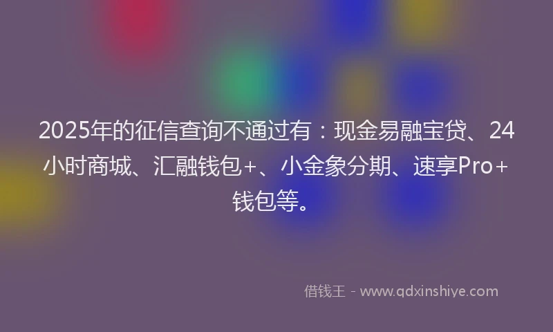 2025年的征信查询不通过有：现金易融宝贷、24小时商城、汇融钱包+、小金象分期、速享Pro+钱包等。