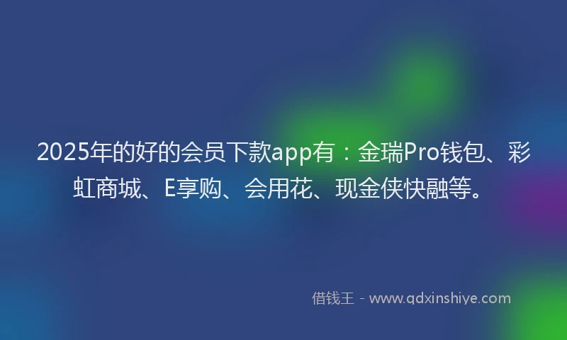 2025年的好的会员下款app有：金瑞Pro钱包、彩虹商城、E享购、会用花、现金侠快融等。