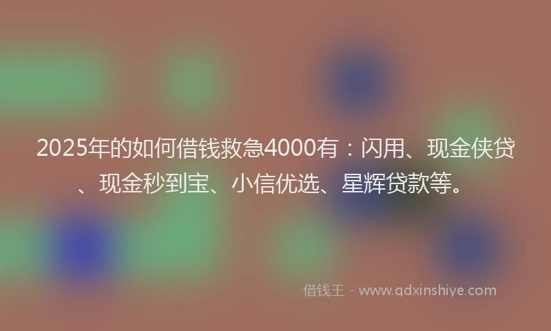 2025年的如何借钱救急4000有：闪用、现金侠贷、现金秒到宝、小信优选、星辉贷款等。