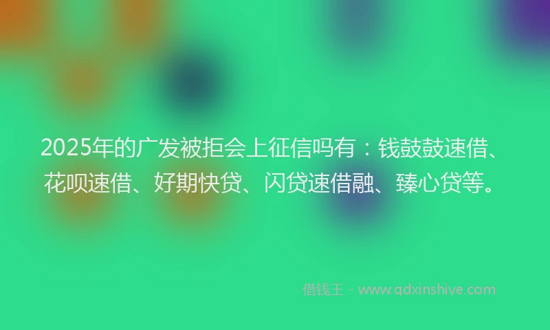 2025年的广发被拒会上征信吗有：钱鼓鼓速借、花呗速借、好期快贷、闪贷速借融、臻心贷等。