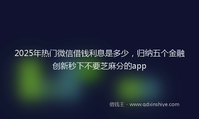 2025年热门微信借钱利息是多少，归纳五个金融创新秒下不要芝麻分的app