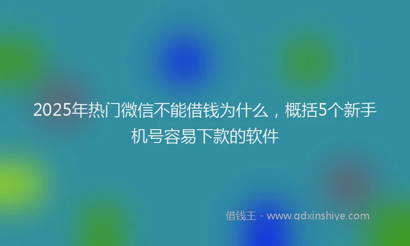 2025年热门微信不能借钱为什么，概括5个新手机号容易下款的软件