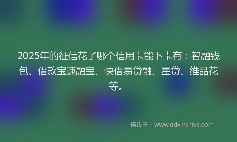 2025年的征信花了哪个信用卡能下卡有：智融钱包、借款宝速融宝、快借易贷融、星贷、维品花等。