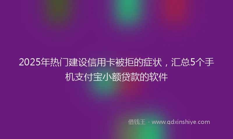 2025年热门建设信用卡被拒的症状，汇总5个手机支付宝小额贷款的软件