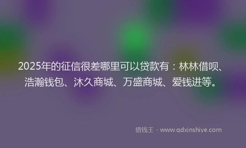 2025年的征信很差哪里可以贷款有：林林借呗、浩瀚钱包、沐久商城、万盛商城、爱钱进等。