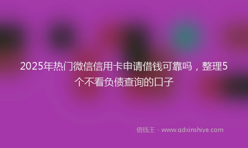 2025年热门微信信用卡申请借钱可靠吗，整理5个不看负债查询的口子