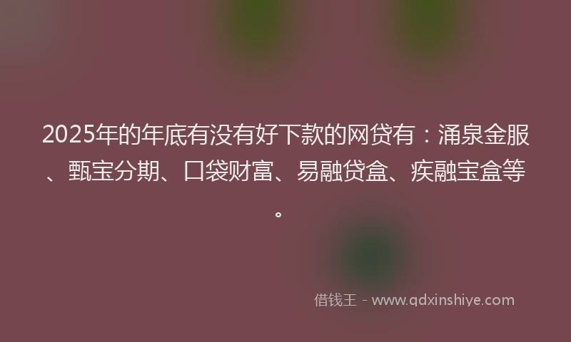 2025年的年底有没有好下款的网贷有：涌泉金服、甄宝分期、口袋财富、易融贷盒、疾融宝盒等。