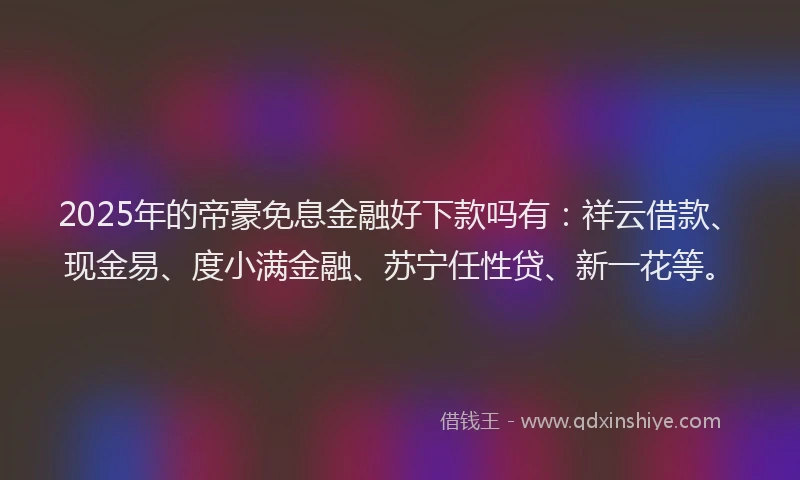 2025年的帝豪免息金融好下款吗有：祥云借款、现金易、度小满金融、苏宁任性贷、新一花等。