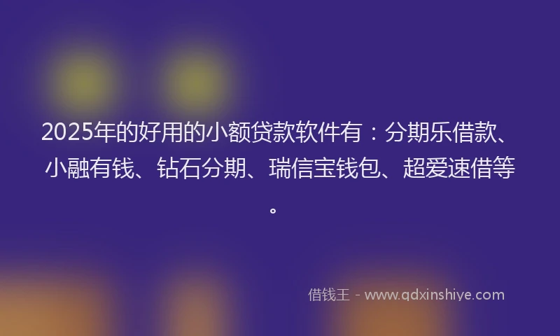 2025年的好用的小额贷款软件有：分期乐借款、小融有钱、钻石分期、瑞信宝钱包、超爱速借等。