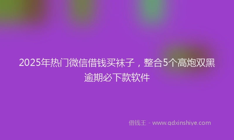 2025年热门微信借钱买袜子，整合5个高炮双黑逾期必下款软件