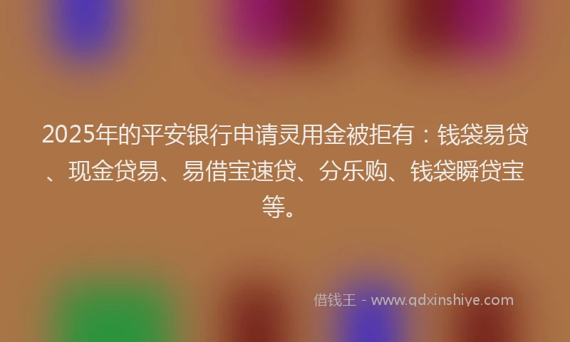 2025年的平安银行申请灵用金被拒有：钱袋易贷、现金贷易、易借宝速贷、分乐购、钱袋瞬贷宝等。