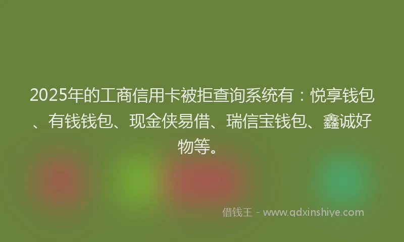 2025年的工商信用卡被拒查询系统有：悦享钱包、有钱钱包、现金侠易借、瑞信宝钱包、鑫诚好物等。