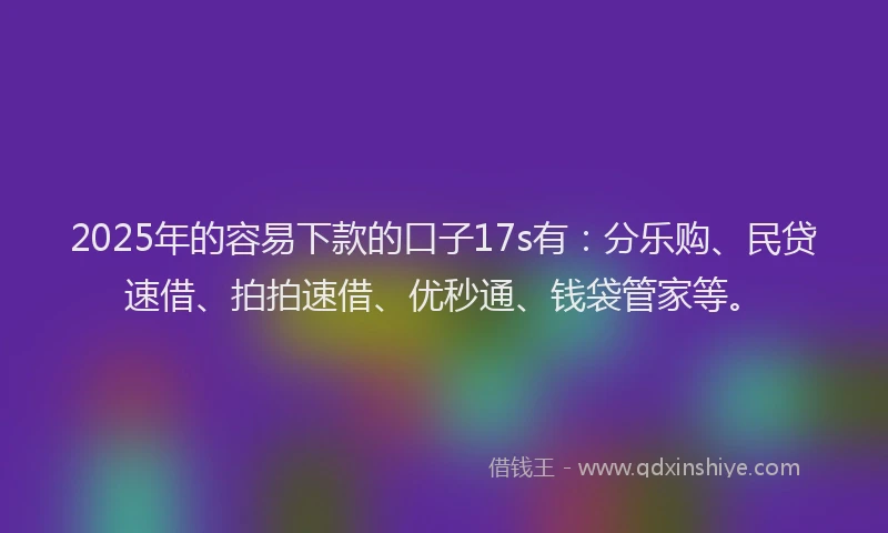 2025年的容易下款的口子17s有：分乐购、民贷速借、拍拍速借、优秒通、钱袋管家等。